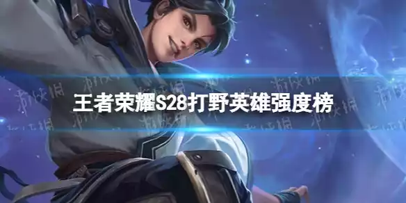 王者荣耀S28打野英雄强度榜 S28哪个打野英雄强