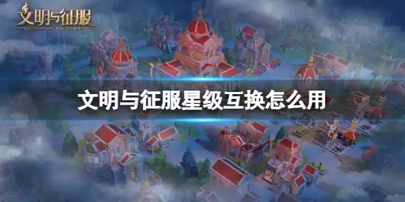 文明与征服星级互换怎么用 星级互换功能介绍