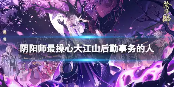 阴阳师大江山后勤事务 最操心大江山后勤事务的人是谁