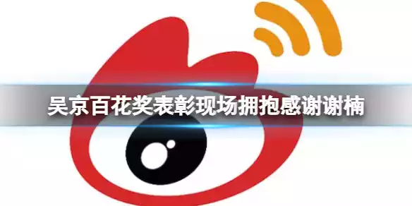 吴京百花奖表彰现场拥抱感谢谢楠 百花奖表彰现场介绍